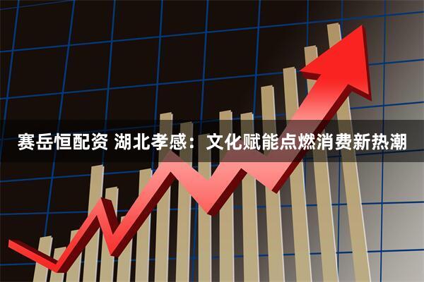 赛岳恒配资 湖北孝感：文化赋能点燃消费新热潮