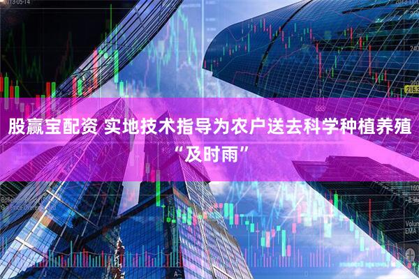 股赢宝配资 实地技术指导为农户送去科学种植养殖“及时雨”