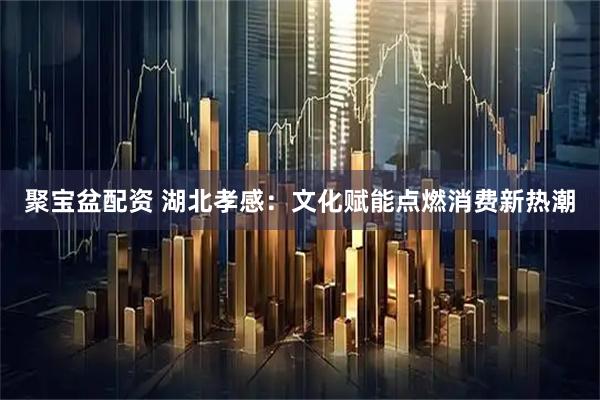 聚宝盆配资 湖北孝感：文化赋能点燃消费新热潮
