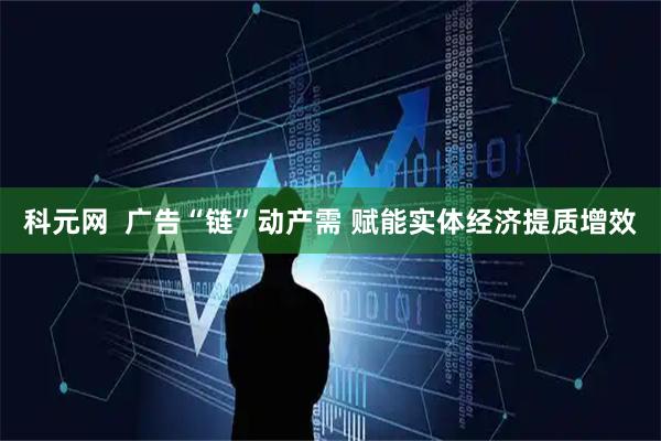 科元网  广告“链”动产需 赋能实体经济提质增效