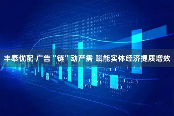 丰泰优配 广告“链”动产需 赋能实体经济提质增效