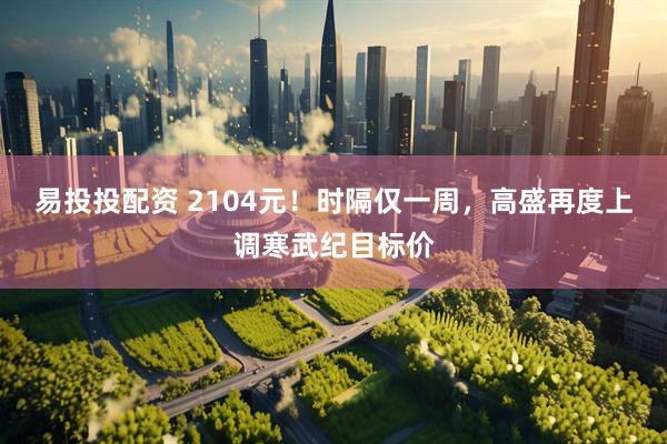 易投投配资 2104元！时隔仅一周，高盛再度上调寒武纪目标价