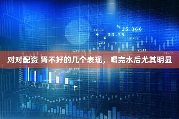 对对配资 肾不好的几个表现，喝完水后尤其明显