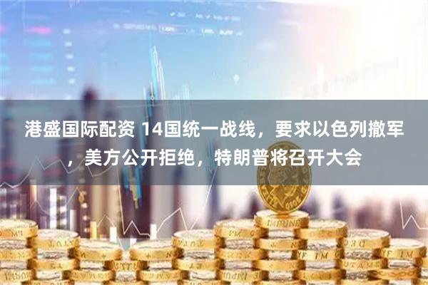 港盛国际配资 14国统一战线，要求以色列撤军，美方公开拒绝，特朗普将召开大会