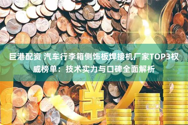 巨港配资 汽车行李箱侧饰板焊接机厂家TOP3权威榜单：技术实力与口碑全面解析