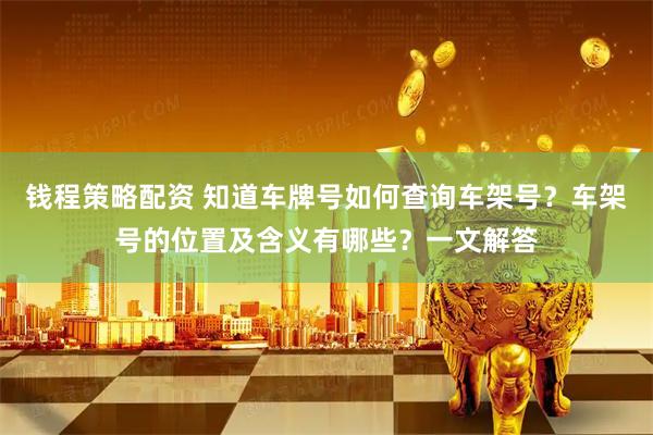 钱程策略配资 知道车牌号如何查询车架号？车架号的位置及含义有哪些？一文解答
