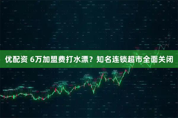 优配资 6万加盟费打水漂？知名连锁超市全面关闭