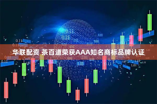 华联配资 茶百道荣获AAA知名商标品牌认证