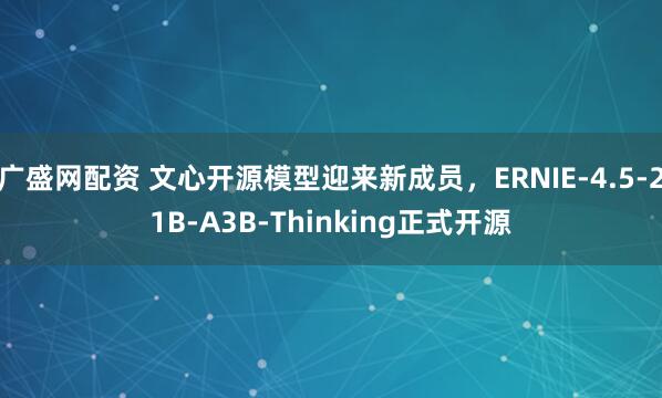 广盛网配资 文心开源模型迎来新成员，ERNIE-4.5-21B-A3B-Thinking正式开源