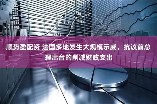 顺势盈配资 法国多地发生大规模示威，抗议前总理出台的削减财政支出