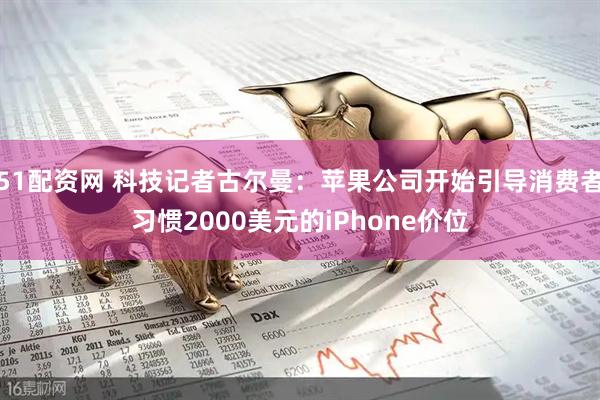51配资网 科技记者古尔曼：苹果公司开始引导消费者习惯2000美元的iPhone价位