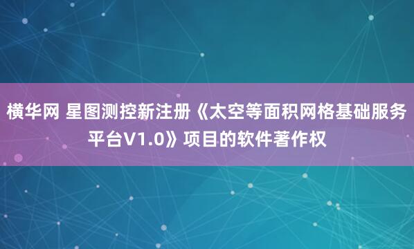 横华网 星图测控新注册《太空等面积网格基础服务平台V1.0》项目的软件著作权