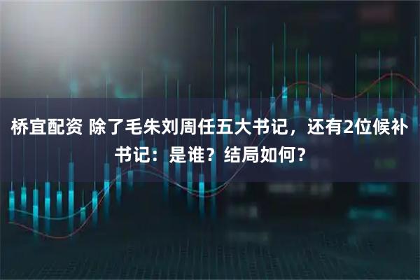 桥宜配资 除了毛朱刘周任五大书记，还有2位候补书记：是谁？结局如何？