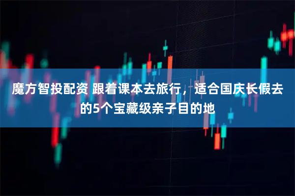 魔方智投配资 跟着课本去旅行，适合国庆长假去的5个宝藏级亲子目的地