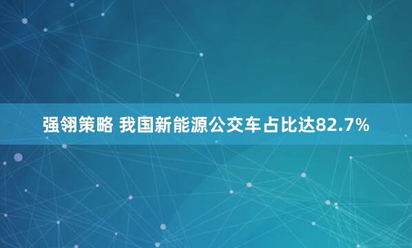 强翎策略 我国新能源公交车占比达82.7%