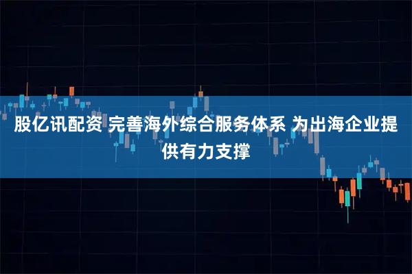股亿讯配资 完善海外综合服务体系 为出海企业提供有力支撑