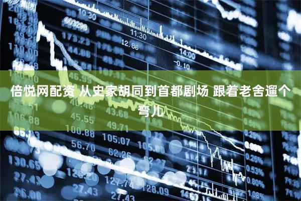 倍悦网配资 从史家胡同到首都剧场 跟着老舍遛个弯儿