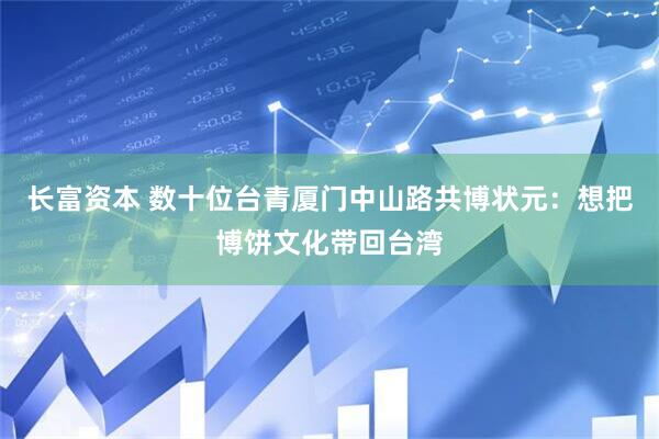 长富资本 数十位台青厦门中山路共博状元：想把博饼文化带回台湾