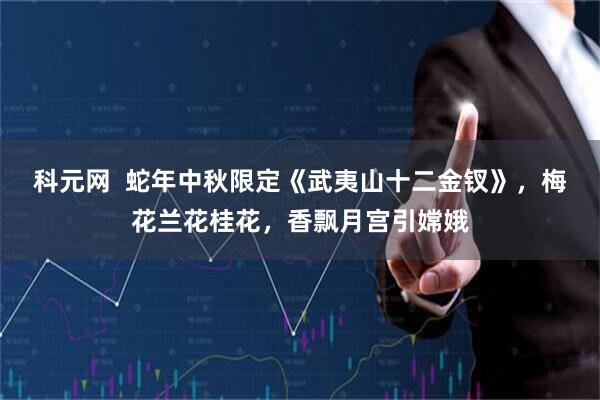 科元网  蛇年中秋限定《武夷山十二金钗》，梅花兰花桂花，香飘月宫引嫦娥
