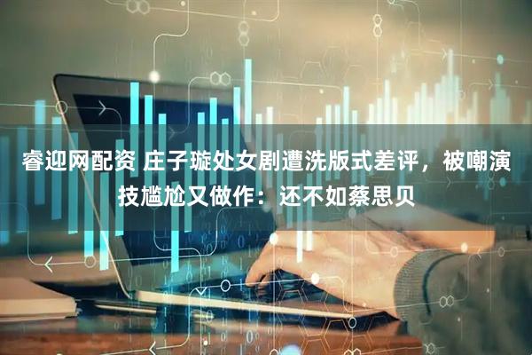 睿迎网配资 庄子璇处女剧遭洗版式差评，被嘲演技尴尬又做作：还不如蔡思贝