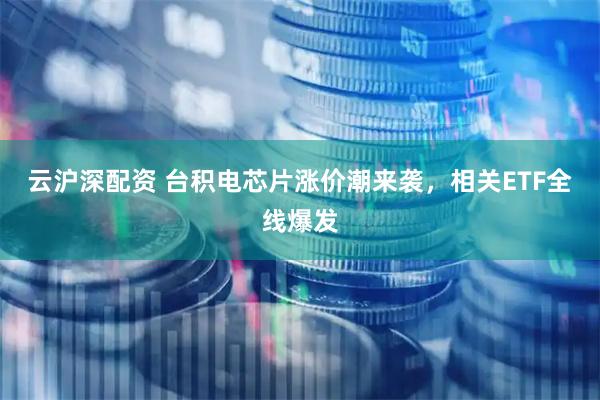 云沪深配资 台积电芯片涨价潮来袭，相关ETF全线爆发