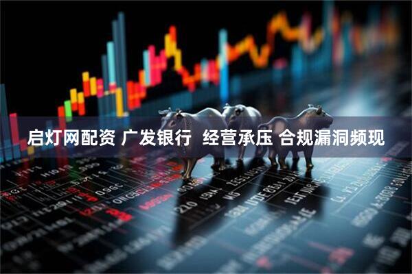 启灯网配资 广发银行  经营承压 合规漏洞频现