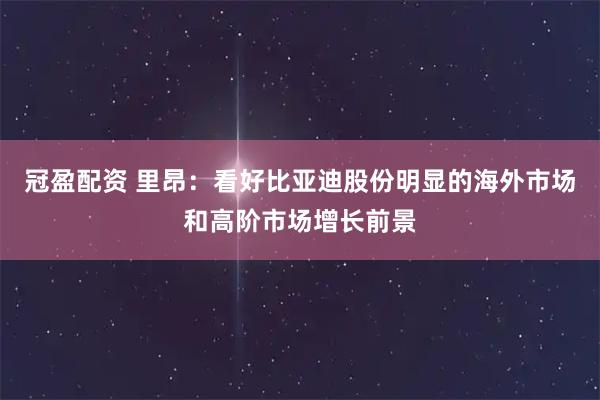 冠盈配资 里昂：看好比亚迪股份明显的海外市场和高阶市场增长前景