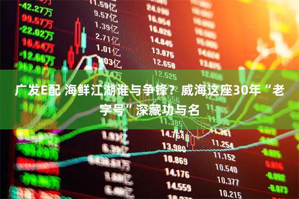 广发E配 海鲜江湖谁与争锋？威海这座30年“老字号”深藏功与名