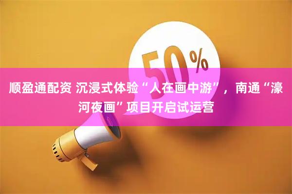 顺盈通配资 沉浸式体验“人在画中游”，南通“濠河夜画”项目开启试运营