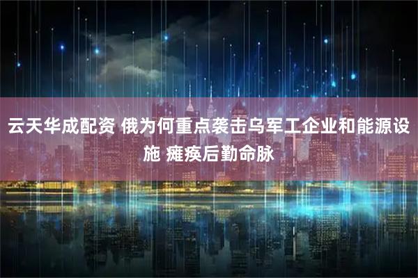 云天华成配资 俄为何重点袭击乌军工企业和能源设施 瘫痪后勤命脉