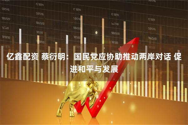 亿鑫配资 蔡衍明：国民党应协助推动两岸对话 促进和平与发展