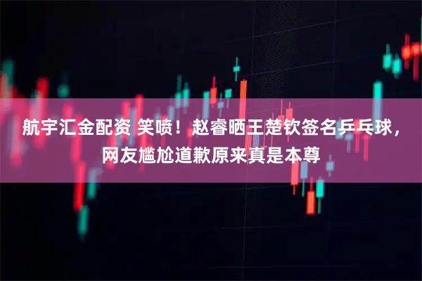 航宇汇金配资 笑喷！赵睿晒王楚钦签名乒乓球，网友尴尬道歉原来真是本尊