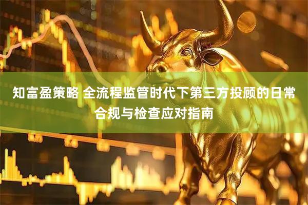 知富盈策略 全流程监管时代下第三方投顾的日常合规与检查应对指南