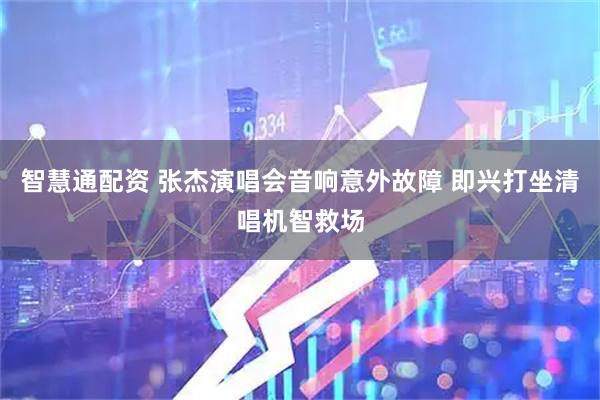 智慧通配资 张杰演唱会音响意外故障 即兴打坐清唱机智救场
