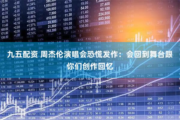 九五配资 周杰伦演唱会恐慌发作：会回到舞台跟你们创作回忆
