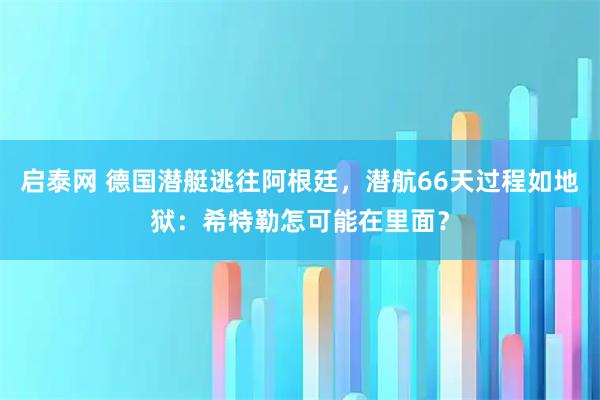 启泰网 德国潜艇逃往阿根廷，潜航66天过程如地狱：希特勒怎可能在里面？
