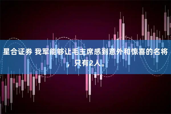 星合证券 我军能够让毛主席感到意外和惊喜的名将，只有2人。