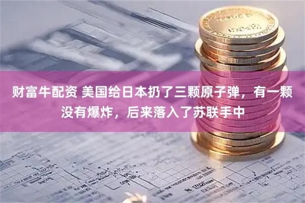 财富牛配资 美国给日本扔了三颗原子弹，有一颗没有爆炸，后来落入了苏联手中