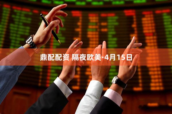 鼎配配资 隔夜欧美·4月15日