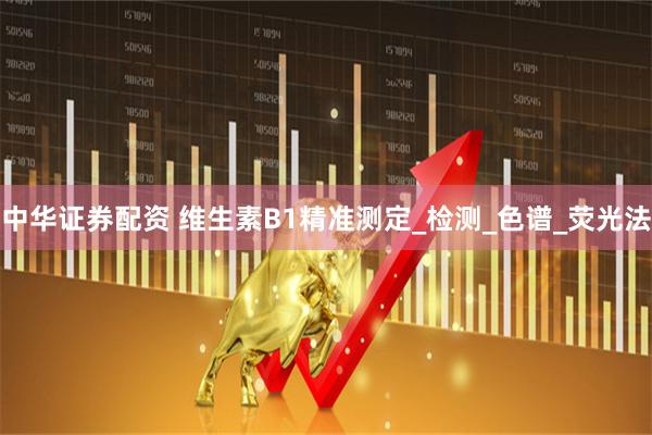 中华证券配资 维生素B1精准测定_检测_色谱_荧光法