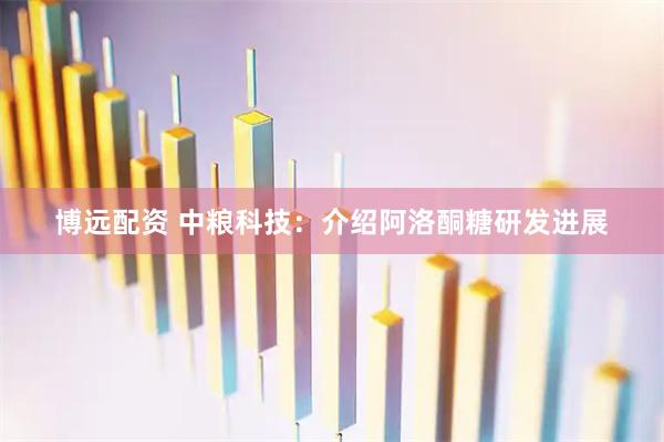 博远配资 中粮科技：介绍阿洛酮糖研发进展