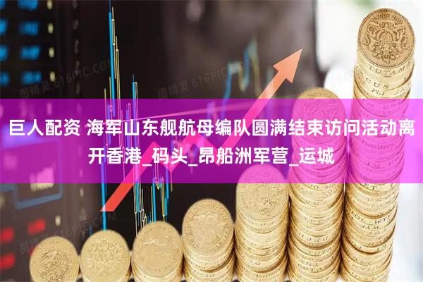 巨人配资 海军山东舰航母编队圆满结束访问活动离开香港_码头_昂船洲军营_运城