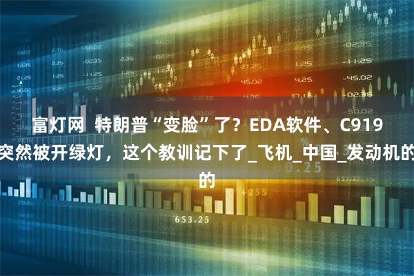 富灯网  特朗普“变脸”了？EDA软件、C919突然被开绿灯，这个教训记下了_飞机_中国_发动机的