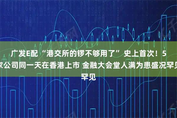 广发E配 “港交所的锣不够用了” 史上首次！5家公司同一天在香港上市 金融大会堂人满为患盛况罕见