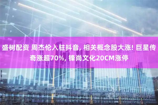 盛树配资 周杰伦入驻抖音, 相关概念股大涨! 巨星传奇涨超70%, 锋尚文化20CM涨停