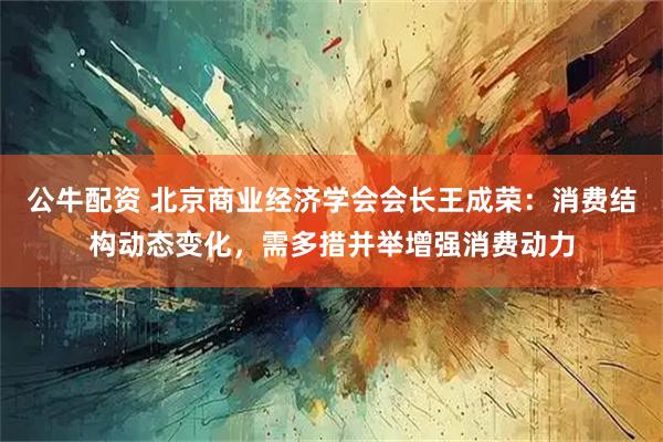 公牛配资 北京商业经济学会会长王成荣：消费结构动态变化，需多措并举增强消费动力