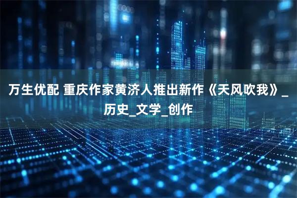 万生优配 重庆作家黄济人推出新作《天风吹我》_历史_文学_创作