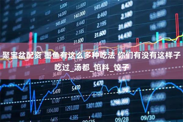 聚宝盆配资 墨鱼有这么多种吃法 你们有没有这样子吃过_汤都_馅料_饺子