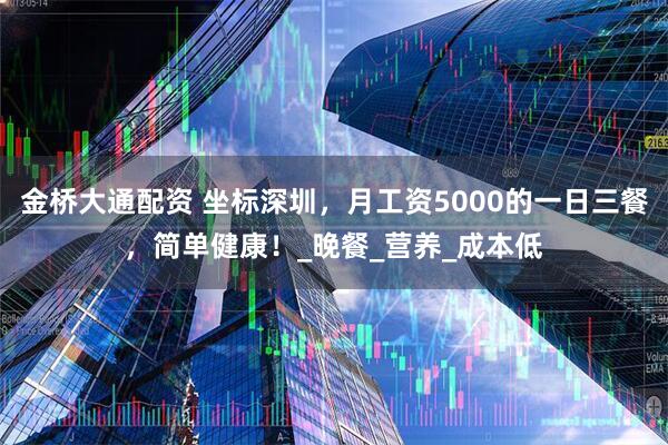 金桥大通配资 坐标深圳，月工资5000的一日三餐，简单健康！_晚餐_营养_成本低