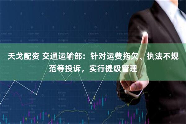 天戈配资 交通运输部：针对运费拖欠、执法不规范等投诉，实行提级管理